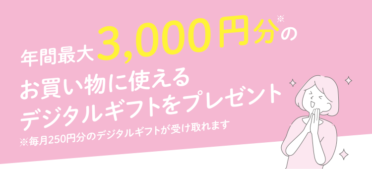 年間最大3,000円分※のお買い物に使えるデジタルギフトをプレゼント ※毎月250円分のデジタルギフトが受け取れます