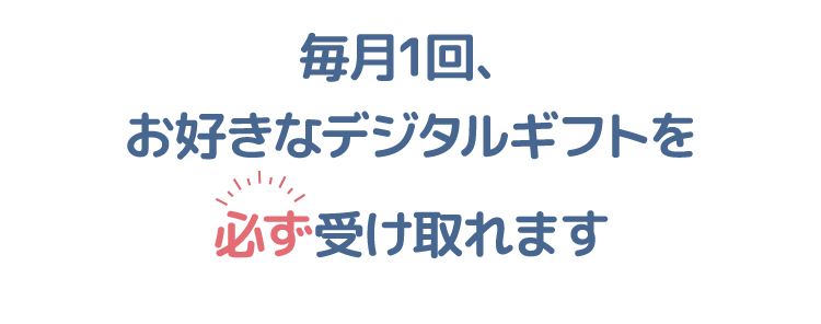 毎月1回、お好きなデジタルギフトを必ず受け取れます